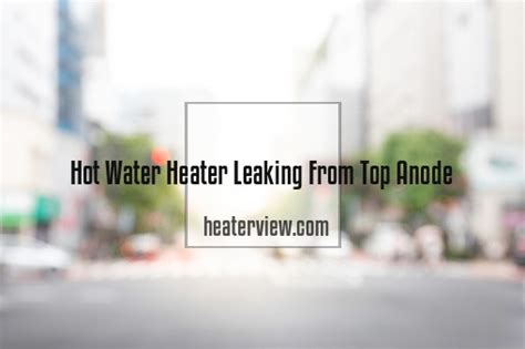 hot water heater leaking from top anode|Water Heater Leaking From The Top